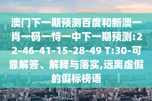 澳门下一期预测百度和新澳一肖一码一恃一中下一期预测:22-46-41-15-28-49 T:30-可靠解答、解释与落实,远离虚假的假标榜语
