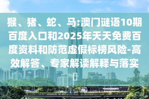 猴、猪、蛇、马:澳门谜语10期百度入口和2025年天天免费百度资料和防范虚假标榜风险-高效解答、专家解读解释与落实​