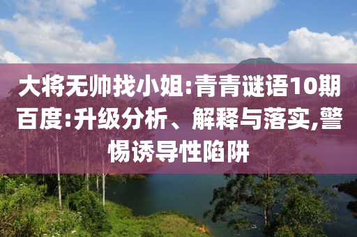 大将无帅找小姐:青青谜语10期百度:升级分析、解释与落实,警惕诱导性陷阱