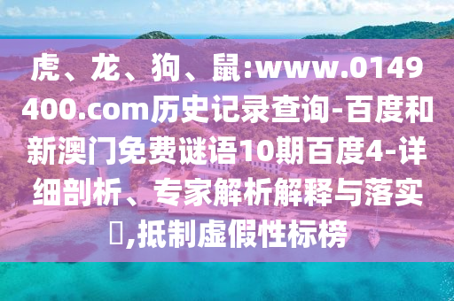 虎、龙、狗、鼠:www.0149400.com历史记录查询-百度和新澳门免费谜语10期百度4-详细剖析、专家解析解释与落实​,抵制虚假性标榜