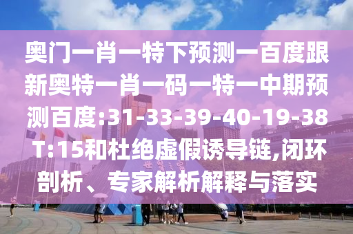奥门一肖一特下预测一百度跟新奥特一肖一码一特一中期预测百度:31-33-39-40-19-38 T:15和杜绝虚假诱导链,闭环剖析、专家解析解释与落实