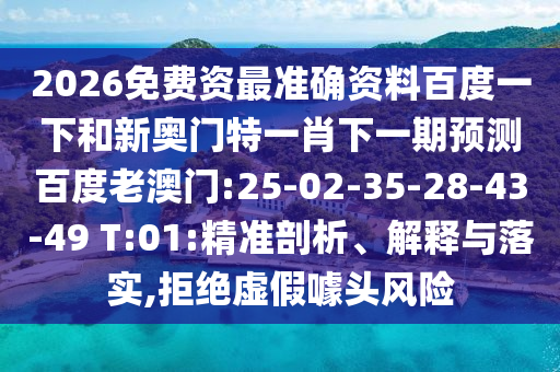 2026免费资最准确资料百度一下和新奥门特一肖下一期预测百度老澳门:25-02-35-28-43-49 T:01:精准剖析、解释与落实,拒绝虚假噱头风险
