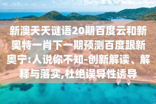 新澳天天谜语20期百度云和新奥特一肖下一期预测百度跟新奥宁:人说你不知-创新解读、解释与落实,杜绝误导性诱导