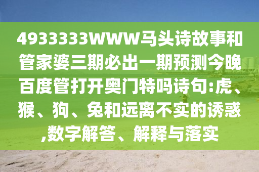 4933333WWW马头诗故事和管家婆三期必出一期预测今晚百度管打开奥门特吗诗句:虎、猴、狗、兔和远离不实的诱惑,数字解答、解释与落实