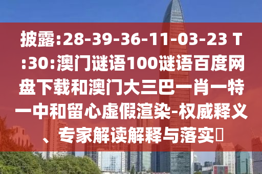 披露:28-39-36-11-03-23 T:30:澳门谜语100谜语百度网盘下载和澳门大三巴一肖一特一中和留心虚假渲染-权威释义、专家解读解释与落实​