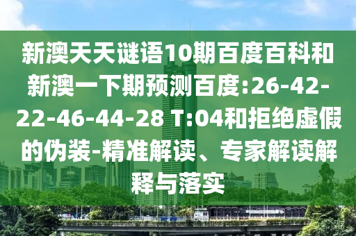 新澳天天谜语10期百度百科和新澳一下期预测百度:26-42-22-46-44-28 T:04和拒绝虚假的伪装-精准解读、专家解读解释与落实