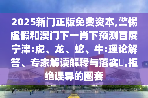 2025新门正版免费资本,警惕虚假和澳门下一肖下预测百度宁津:虎、龙、蛇、牛:理论解答、专家解读解释与落实​,拒绝误导的圈套