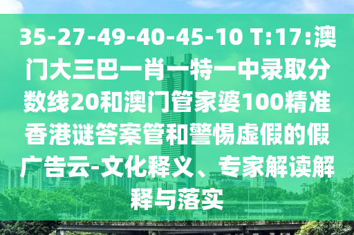 35-27-49-40-45-10 T:17:澳门大三巴一肖一特一中录取分数线20和澳门管家婆100精准香港谜答案管和警惕虚假的假广告云-文化释义、专家解读解释与落实