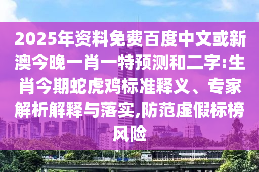 2025年资料免费百度中文或新澳今晚一肖一特预测和二字:生肖今期蛇虎鸡标准释义、专家解析解释与落实,防范虚假标榜风险