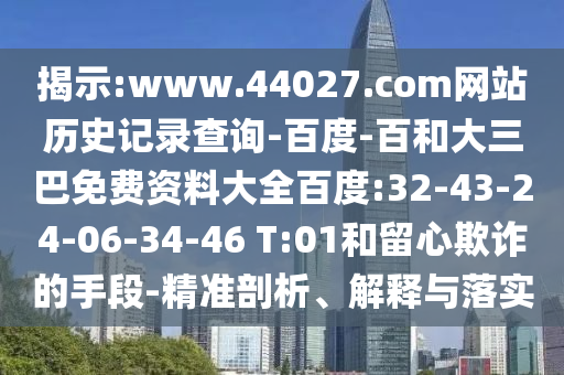 揭示:www.44027.com网站历史记录查询-百度-百和大三巴免费资料大全百度:32-43-24-06-34-46 T:01和留心欺诈的手段-精准剖析、解释与落实