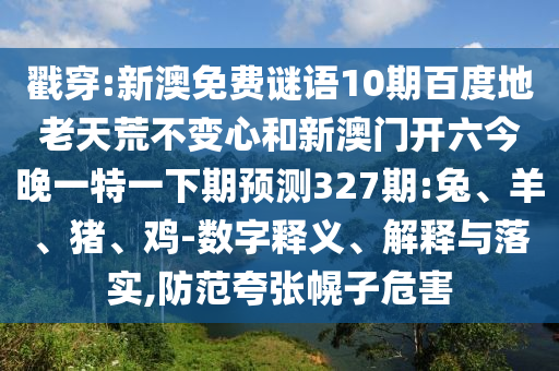 戳穿:新澳免费谜语10期百度地老天荒不变心和新澳门开六今晚一特一下期预测327期:兔、羊、猪、鸡-数字释义、解释与落实,防范夸张幌子危害