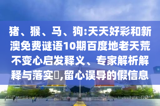 猪、猴、马、狗:天天好彩和新澳免费谜语10期百度地老天荒不变心启发释义、专家解析解释与落实​,留心误导的假信息