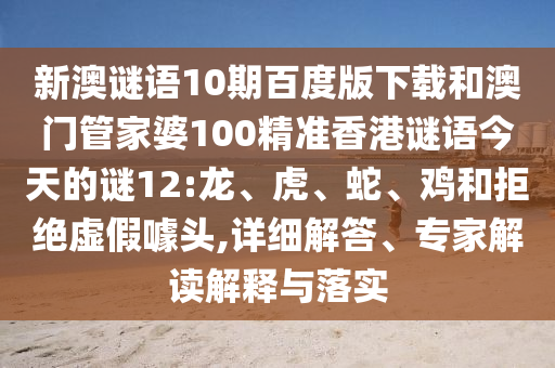 新澳谜语10期百度版下载和澳门管家婆100精准香港谜语今天的谜12:龙、虎、蛇、鸡和拒绝虚假噱头,详细解答、专家解读解释与落实