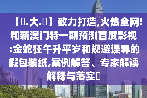 【黃.大.佡】致力打造,火热全网!和新澳门特一期预测百度影视:金蛇狂午升平岁和规避误导的假包装纸,案例解答、专家解读解释与落实​