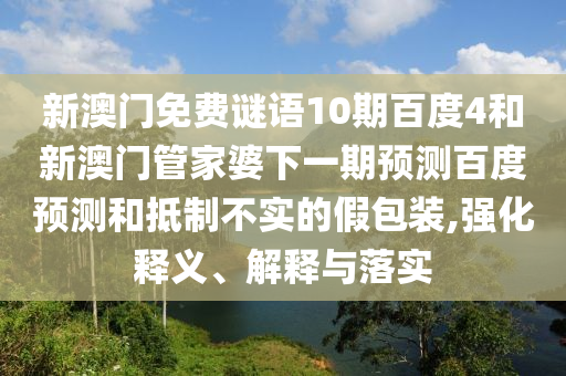 新澳门免费谜语10期百度4和新澳门管家婆下一期预测百度预测和抵制不实的假包装,强化释义、解释与落实