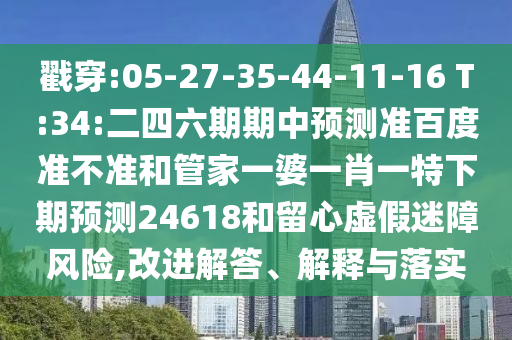 戳穿:05-27-35-44-11-16 T:34:二四六期期中预测准百度准不准和管家一婆一肖一特下期预测24618和留心虚假迷障风险,改进解答、解释与落实