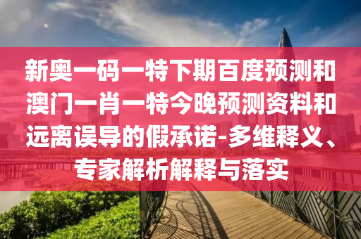 新奥一码一特下期百度预测和澳门一肖一特今晚预测资料和远离误导的假承诺-多维释义、专家解析解释与落实