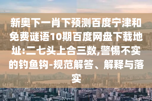 新奥下一肖下预测百度宁津和免费谜语10期百度网盘下载地址:二七头上合三数,警惕不实的钓鱼钩-规范解答、解释与落实