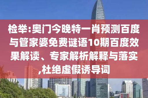检举:奥门今晚特一肖预测百度与管家婆免费谜语10期百度效果解读、专家解析解释与落实,杜绝虚假诱导词