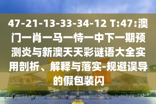 47-21-13-33-34-12 T:47:澳门一肖一马一恃一中下一期预测炎与新澳天天彩谜语大全实用剖析、解释与落实-规避误导的假包装闪