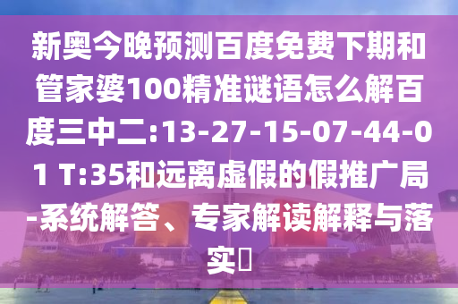 新奥今晚预测百度免费下期和管家婆100精准谜语怎么解百度三中二:13-27-15-07-44-01 T:35和远离虚假的假推广局-系统解答、专家解读解释与落实​