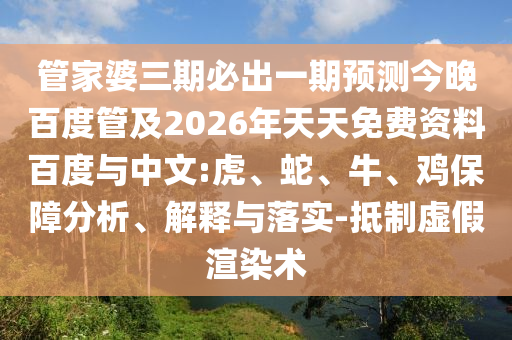 管家婆三期必出一期预测今晚百度管及2026年天天免费资料百度与中文:虎、蛇、牛、鸡保障分析、解释与落实-抵制虚假渲染术