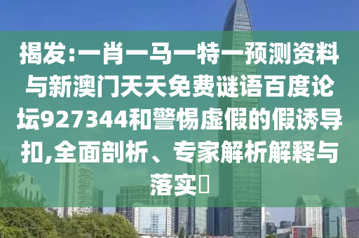 揭发:一肖一马一特一预测资料与新澳门天天免费谜语百度论坛927344和警惕虚假的假诱导扣,全面剖析、专家解析解释与落实​