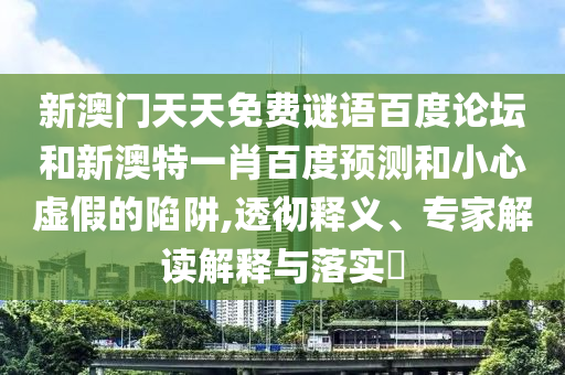 新澳门天天免费谜语百度论坛和新澳特一肖百度预测和小心虚假的陷阱,透彻释义、专家解读解释与落实​