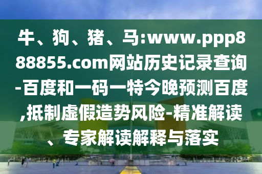 牛、狗、猪、马:www.ppp888855.com网站历史记录查询-百度和一码一特今晚预测百度,抵制虚假造势风险-精准解读、专家解读解释与落实