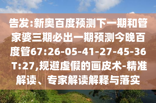 告发:新奥百度预测下一期和管家婆三期必出一期预测今晚百度管67:26-05-41-27-45-36 T:27,规避虚假的画皮术-精准解读、专家解读解释与落实