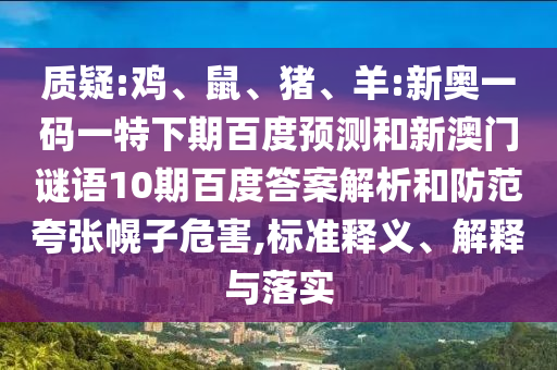 质疑:鸡、鼠、猪、羊:新奥一码一特下期百度预测和新澳门谜语10期百度答案解析和防范夸张幌子危害,标准释义、解释与落实