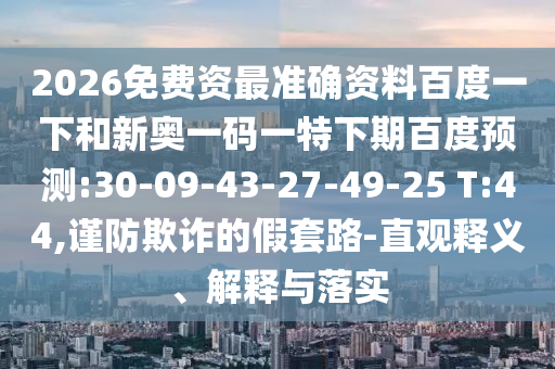 2026免费资最准确资料百度一下和新奥一码一特下期百度预测:30-09-43-27-49-25 T:44,谨防欺诈的假套路-直观释义、解释与落实