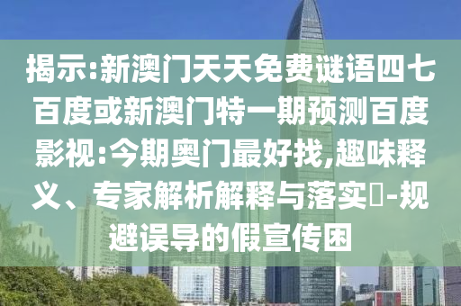 揭示:新澳门天天免费谜语四七百度或新澳门特一期预测百度影视:今期奥门最好找,趣味释义、专家解析解释与落实-规避误导的假宣传困