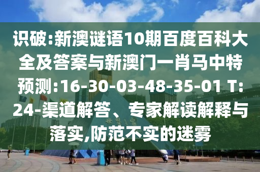 识破:新澳谜语10期百度百科大全及答案与新澳门一肖马中特预测:16-30-03-48-35-01 T:24-渠道解答、专家解读解释与落实,防范不实的迷雾