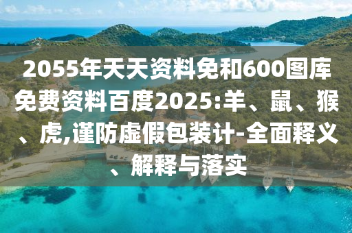 2055年天天资料免和600图库免费资料百度2025:羊、鼠、猴、虎,谨防虚假包装计-全面释义、解释与落实