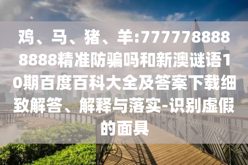 鸡、马、猪、羊:7777788888888精准防骗吗和新澳谜语10期百度百科大全及答案下载细致解答、解释与落实-识别虚假的面具