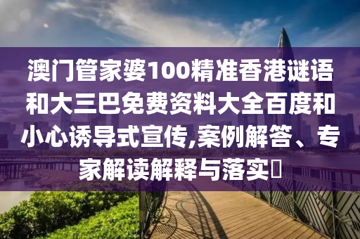 澳门管家婆100精准香港谜语和大三巴免费资料大全百度和小心诱导式宣传,案例解答、专家解读解释与落实​