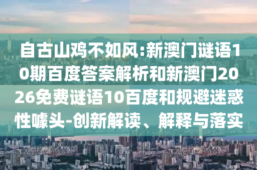 自古山鸡不如风:新澳门谜语10期百度答案解析和新澳门2026免费谜语10百度和规避迷惑性噱头-创新解读、解释与落实