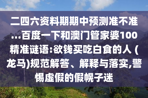 二四六资料期期中预测准不准…百度一下和澳门管家婆100精准谜语:欲钱买吃白食的人 (龙马)规范解答、解释与落实,警惕虚假的假幌子迷