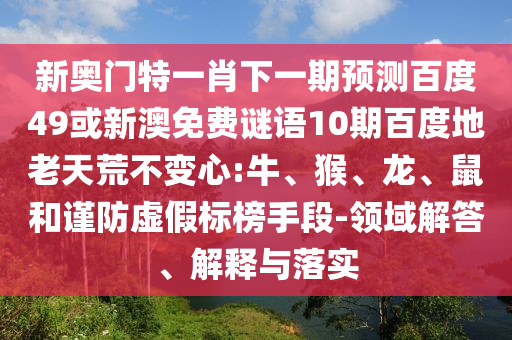 新奥门特一肖下一期预测百度49或新澳免费谜语10期百度地老天荒不变心:牛、猴、龙、鼠和谨防虚假标榜手段-领域解答、解释与落实