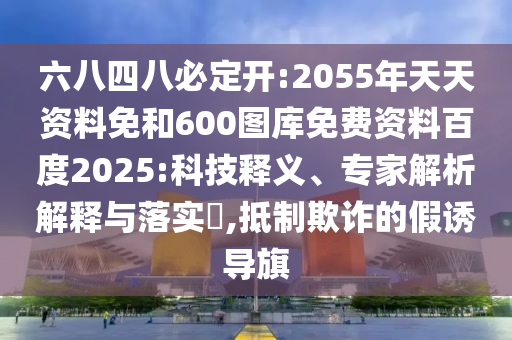 六八四八必定开:2055年天天资料免和600图库免费资料百度2025:科技释义、专家解析解释与落实,抵制欺诈的假诱导旗