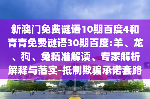 新澳门免费谜语10期百度4和青青免费谜语30期百度:羊、龙、狗、兔精准解读、专家解析解释与落实-抵制欺骗承诺套路