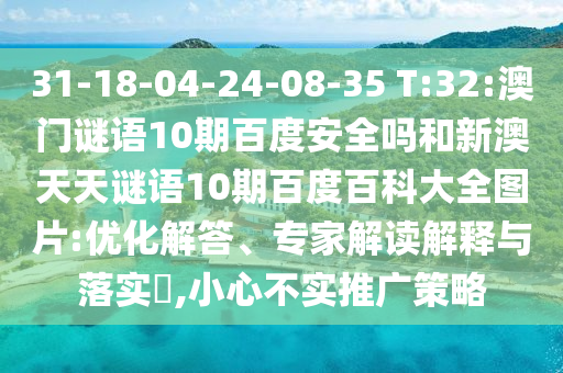 31-18-04-24-08-35 T:32:澳门谜语10期百度安全吗和新澳天天谜语10期百度百科大全图片:优化解答、专家解读解释与落实​,小心不实推广策略