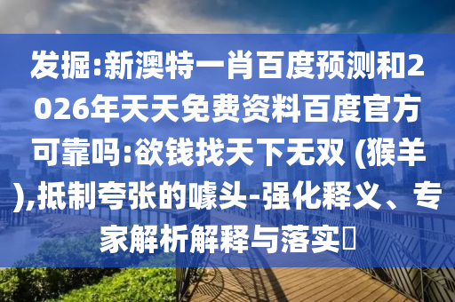 发掘:新澳特一肖百度预测和2026年天天免费资料百度官方可靠吗:欲钱找天下无双 (猴羊),抵制夸张的噱头-强化释义、专家解析解释与落实​