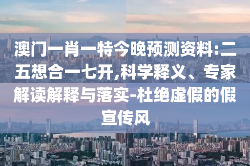 澳门一肖一特今晚预测资料:二五想合一七开,科学释义、专家解读解释与落实-杜绝虚假的假宣传风