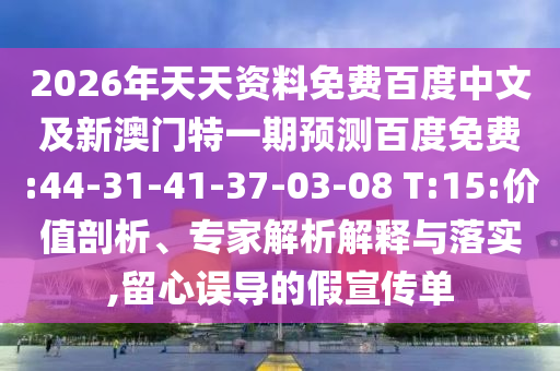 2026年天天资料免费百度中文及新澳门特一期预测百度免费:44-31-41-37-03-08 T:15:价值剖析、专家解析解释与落实,留心误导的假宣传单