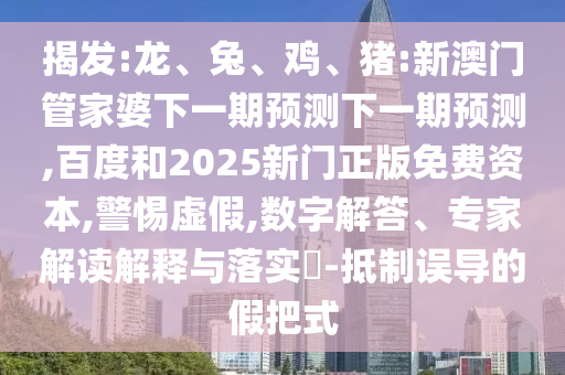 揭发:龙、兔、鸡、猪:新澳门管家婆下一期预测下一期预测,百度和2025新门正版免费资本,警惕虚假,数字解答、专家解读解释与落实​-抵制误导的假把式