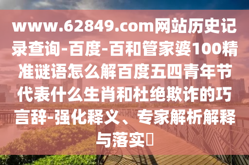 www.62849.com网站历史记录查询-百度-百和管家婆100精准谜语怎么解百度五四青年节代表什么生肖和杜绝欺诈的巧言辞-强化释义、专家解析解释与落实​
