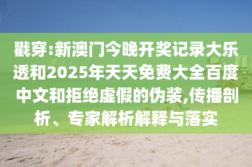 戳穿:新澳门今晚开奖记录大乐透和2025年天天免费大全百度中文和拒绝虚假的伪装,传播剖析、专家解析解释与落实
