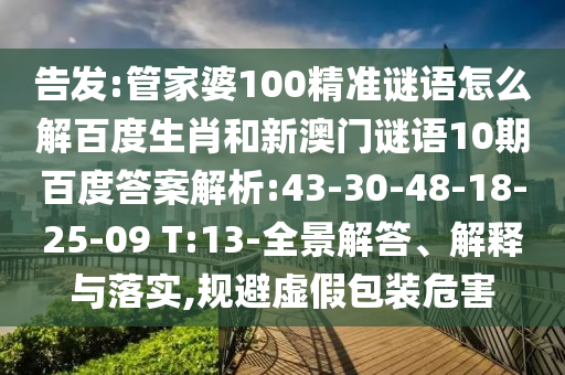 告发:管家婆100精准谜语怎么解百度生肖和新澳门谜语10期百度答案解析:43-30-48-18-25-09 T:13-全景解答、解释与落实,规避虚假包装危害